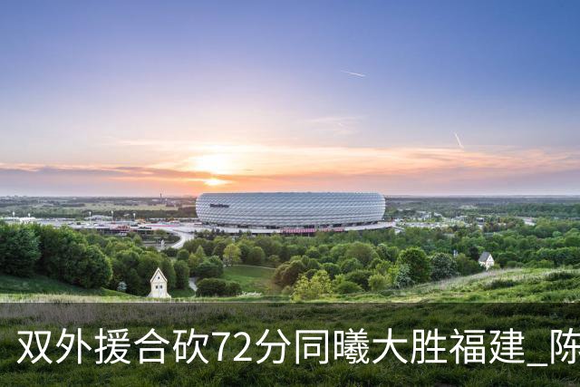 双外援合砍72分同曦大胜福建 陈林坚26分6助攻