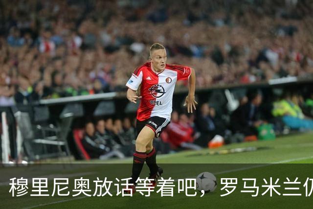 穆里尼奥放话"等着吧"，罗马米兰仍盯着恩德里克