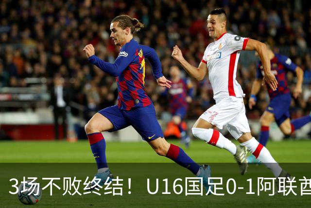 3场不败终结！U16国足0-1阿联酋U17降至小组第2 李宇轩屡失良机